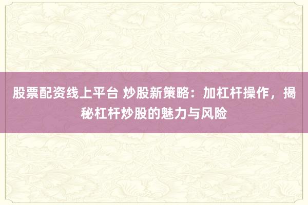 股票配资线上平台 炒股新策略：加杠杆操作，揭秘杠杆炒股的魅力与风险