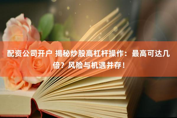 配资公司开户 揭秘炒股高杠杆操作：最高可达几倍？风险与机遇并存！