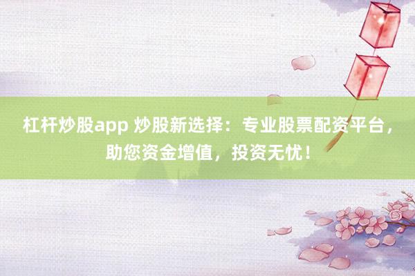 杠杆炒股app 炒股新选择：专业股票配资平台，助您资金增值，投资无忧！