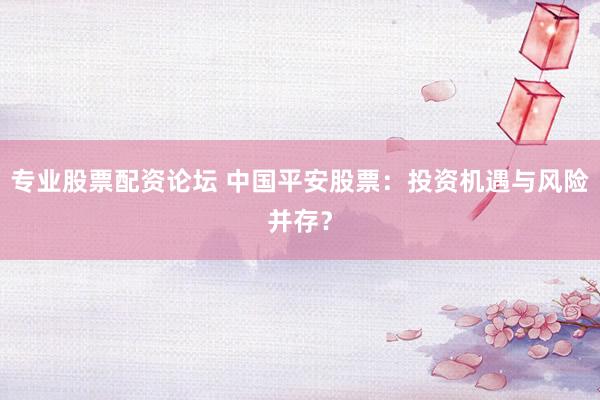 专业股票配资论坛 中国平安股票：投资机遇与风险并存？