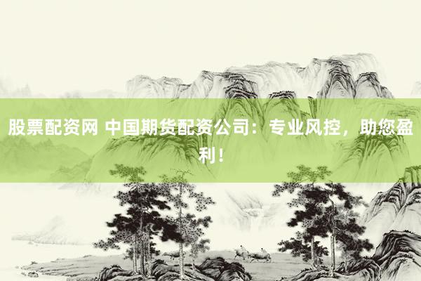 股票配资网 中国期货配资公司：专业风控，助您盈利！