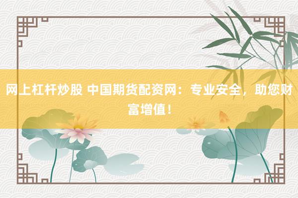 网上杠杆炒股 中国期货配资网：专业安全，助您财富增值！