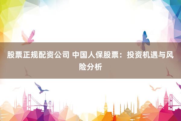 股票正规配资公司 中国人保股票：投资机遇与风险分析