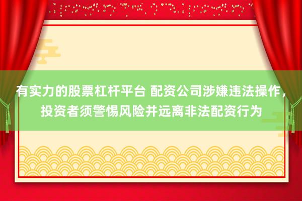 有实力的股票杠杆平台 配资公司涉嫌违法操作，投资者须警惕风险并远离非法配资行为