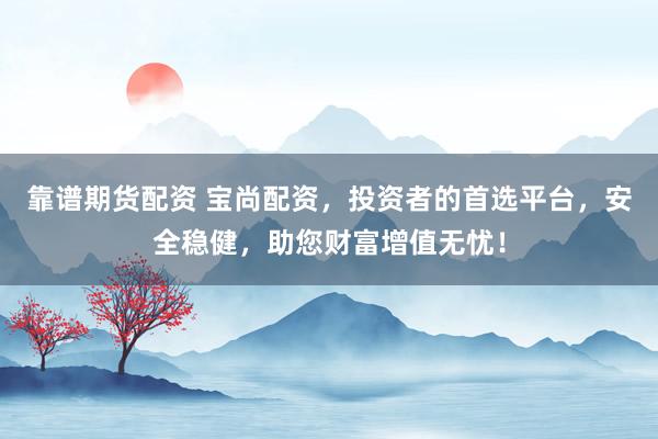 靠谱期货配资 宝尚配资，投资者的首选平台，安全稳健，助您财富增值无忧！