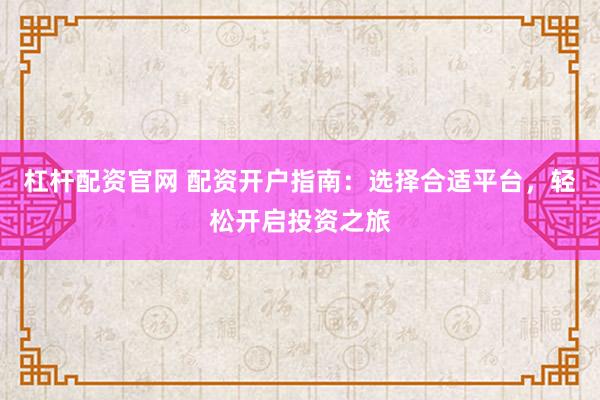 杠杆配资官网 配资开户指南：选择合适平台，轻松开启投资之旅