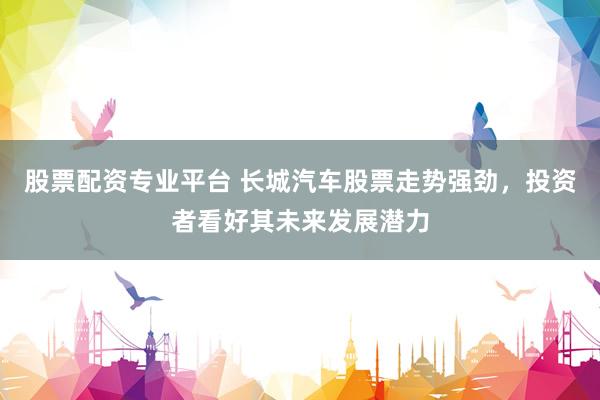 股票配资专业平台 长城汽车股票走势强劲，投资者看好其未来发展潜力