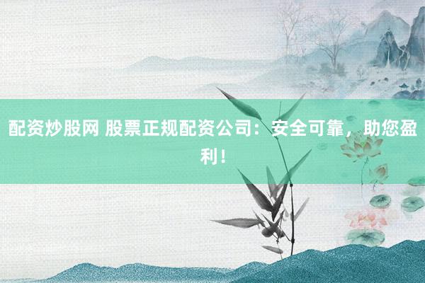 配资炒股网 股票正规配资公司：安全可靠，助您盈利！