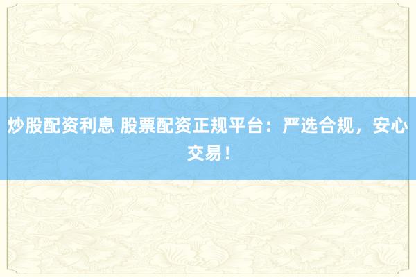 炒股配资利息 股票配资正规平台：严选合规，安心交易！