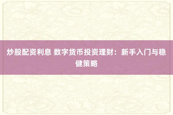 炒股配资利息 数字货币投资理财：新手入门与稳健策略