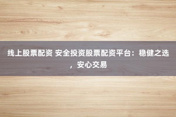 线上股票配资 安全投资股票配资平台：稳健之选，安心交易