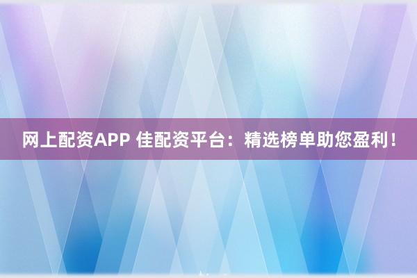 网上配资APP 佳配资平台：精选榜单助您盈利！