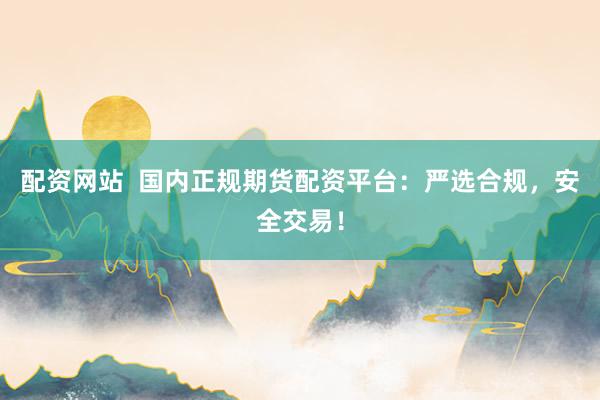 配资网站  国内正规期货配资平台：严选合规，安全交易！