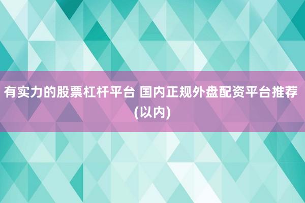 有实力的股票杠杆平台 国内正规外盘配资平台推荐 (以内)