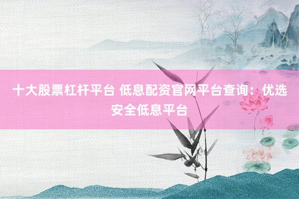 十大股票杠杆平台 低息配资官网平台查询：优选安全低息平台