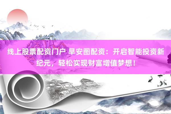 线上股票配资门户 早安图配资：开启智能投资新纪元，轻松实现财富增值梦想！