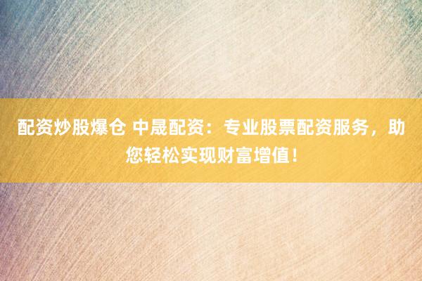 配资炒股爆仓 中晟配资：专业股票配资服务，助您轻松实现财富增值！