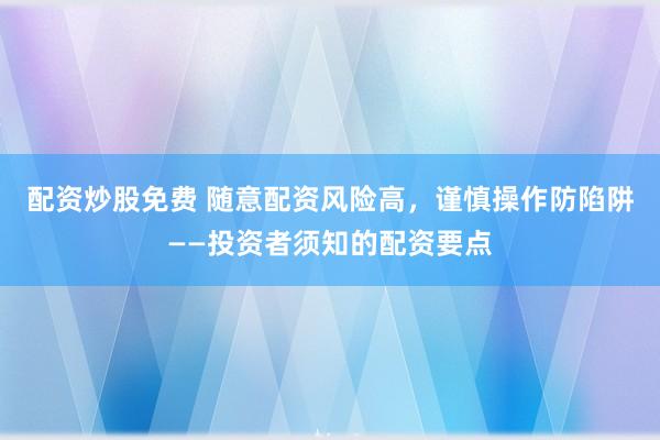配资炒股免费 随意配资风险高，谨慎操作防陷阱——投资者须知的配资要点