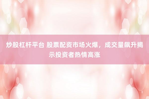 炒股杠杆平台 股票配资市场火爆，成交量飙升揭示投资者热情高涨
