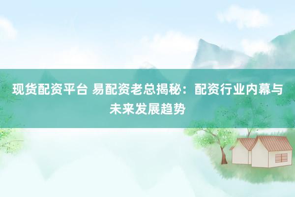 现货配资平台 易配资老总揭秘：配资行业内幕与未来发展趋势