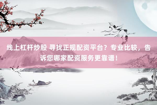 线上杠杆炒股 寻找正规配资平台？专业比较，告诉您哪家配资服务更靠谱！
