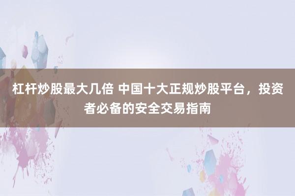 杠杆炒股最大几倍 中国十大正规炒股平台，投资者必备的安全交易指南