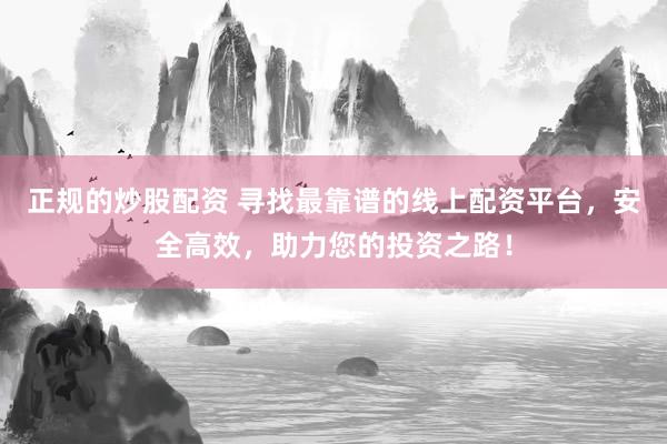 正规的炒股配资 寻找最靠谱的线上配资平台，安全高效，助力您的投资之路！