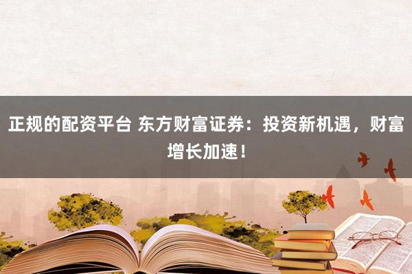 正规的配资平台 东方财富证券：投资新机遇，财富增长加速！