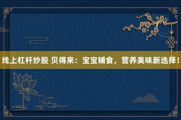 线上杠杆炒股 贝得来：宝宝辅食，营养美味新选择！