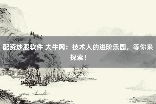 配资炒股软件 大牛网：技术人的进阶乐园，等你来探索！
