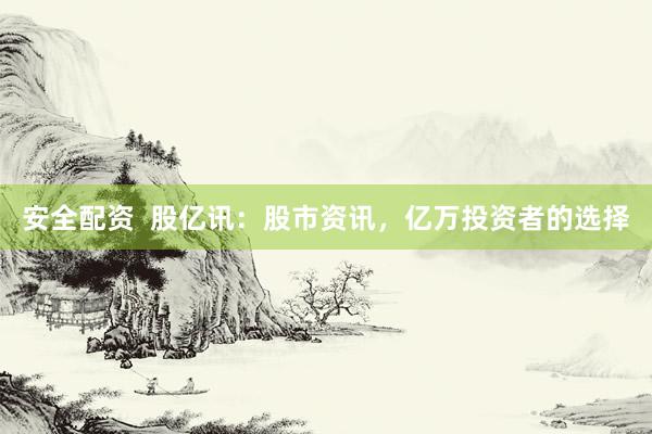 安全配资  股亿讯：股市资讯，亿万投资者的选择