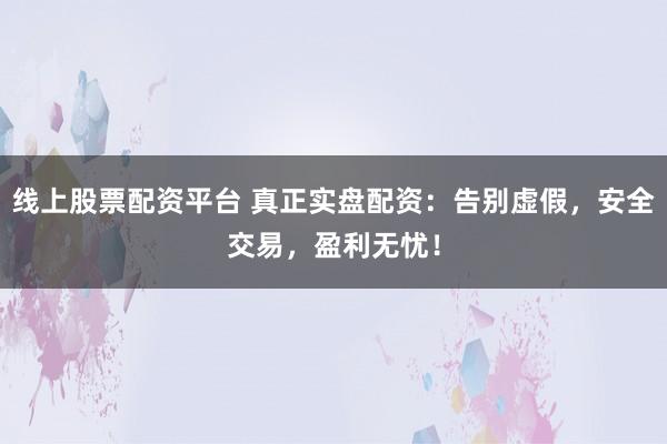 线上股票配资平台 真正实盘配资：告别虚假，安全交易，盈利无忧！