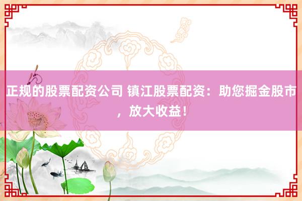 正规的股票配资公司 镇江股票配资：助您掘金股市，放大收益！