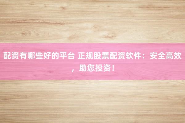 配资有哪些好的平台 正规股票配资软件：安全高效，助您投资！