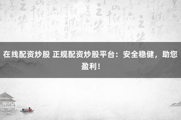 在线配资炒股 正规配资炒股平台：安全稳健，助您盈利！