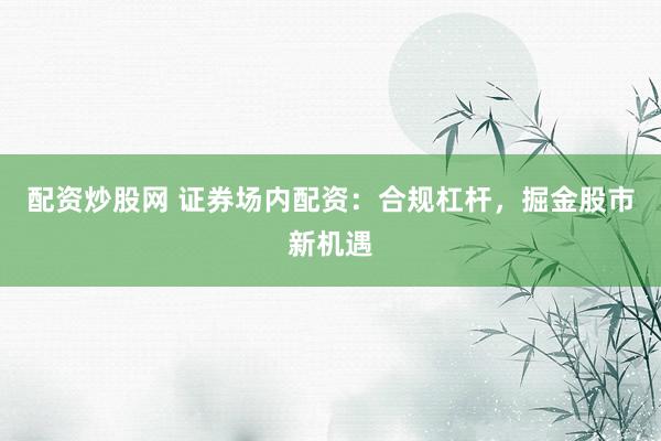 配资炒股网 证券场内配资：合规杠杆，掘金股市新机遇