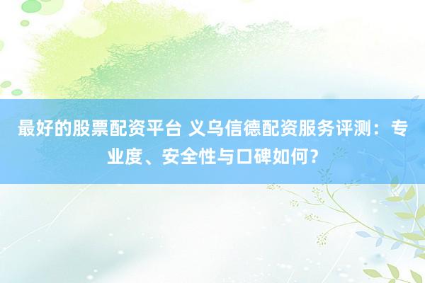 最好的股票配资平台 义乌信德配资服务评测：专业度、安全性与口碑如何？