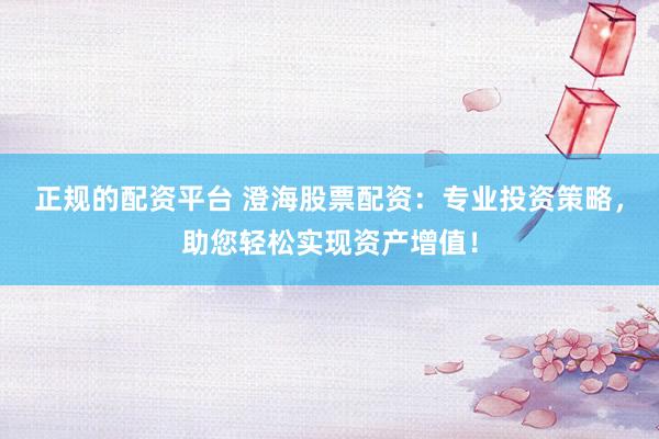 正规的配资平台 澄海股票配资：专业投资策略，助您轻松实现资产增值！