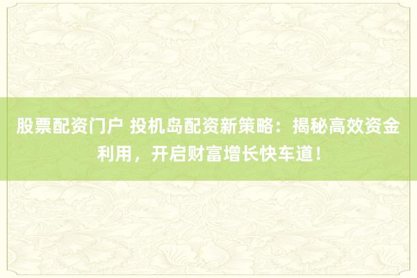 股票配资门户 投机岛配资新策略：揭秘高效资金利用，开启财富增长快车道！