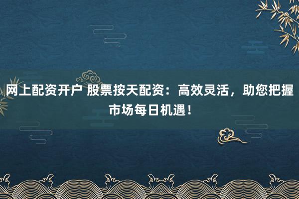 网上配资开户 股票按天配资：高效灵活，助您把握市场每日机遇！