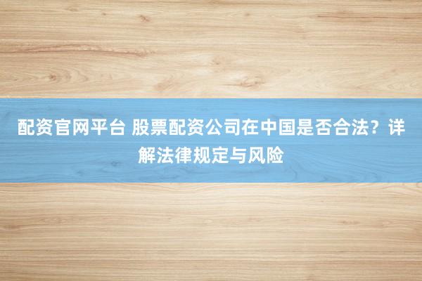 配资官网平台 股票配资公司在中国是否合法？详解法律规定与风险