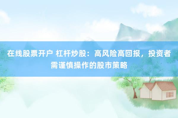 在线股票开户 杠杆炒股：高风险高回报，投资者需谨慎操作的股市策略