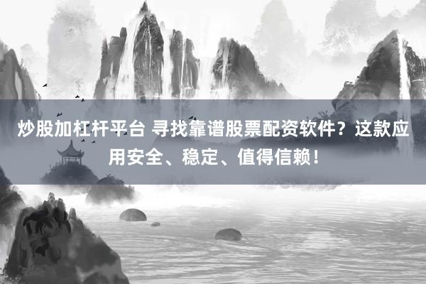 炒股加杠杆平台 寻找靠谱股票配资软件？这款应用安全、稳定、值得信赖！
