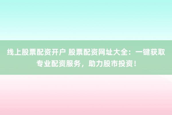 线上股票配资开户 股票配资网址大全：一键获取专业配资服务，助力股市投资！