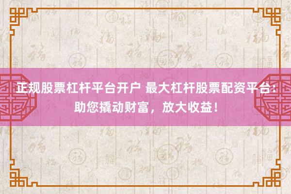 正规股票杠杆平台开户 最大杠杆股票配资平台：助您撬动财富，放大收益！