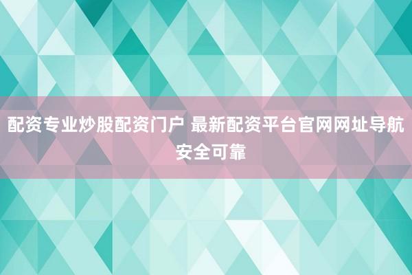 配资专业炒股配资门户 最新配资平台官网网址导航  安全可靠