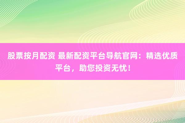 股票按月配资 最新配资平台导航官网：精选优质平台，助您投资无忧！