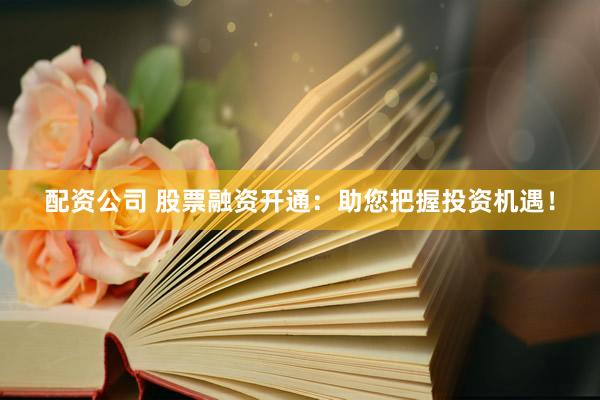 配资公司 股票融资开通：助您把握投资机遇！
