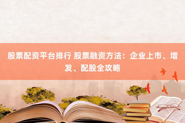 股票配资平台排行 股票融资方法：企业上市、增发、配股全攻略