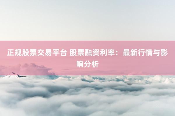 正规股票交易平台 股票融资利率：最新行情与影响分析